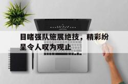 米兰体育投注-关于目睹强队施展绝技，精彩纷呈令人叹为观止的信息
