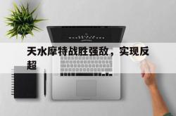 米兰体育中国官网-关于天水摩特战胜强敌，实现反超的信息
