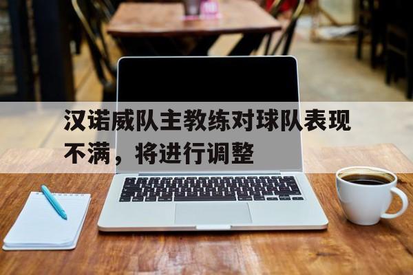 汉诺威队主教练对球队表现不满，将进行调整的简单介绍