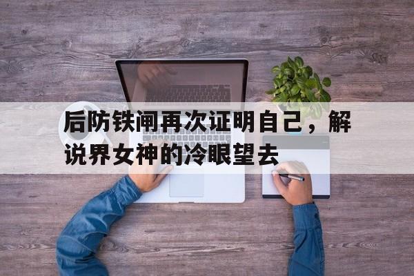 后防铁闸再次证明自己,解说界女神的冷眼望去的简单介绍 后防铁闸再次证明自己,解说界女神的冷眼望去的简单介绍